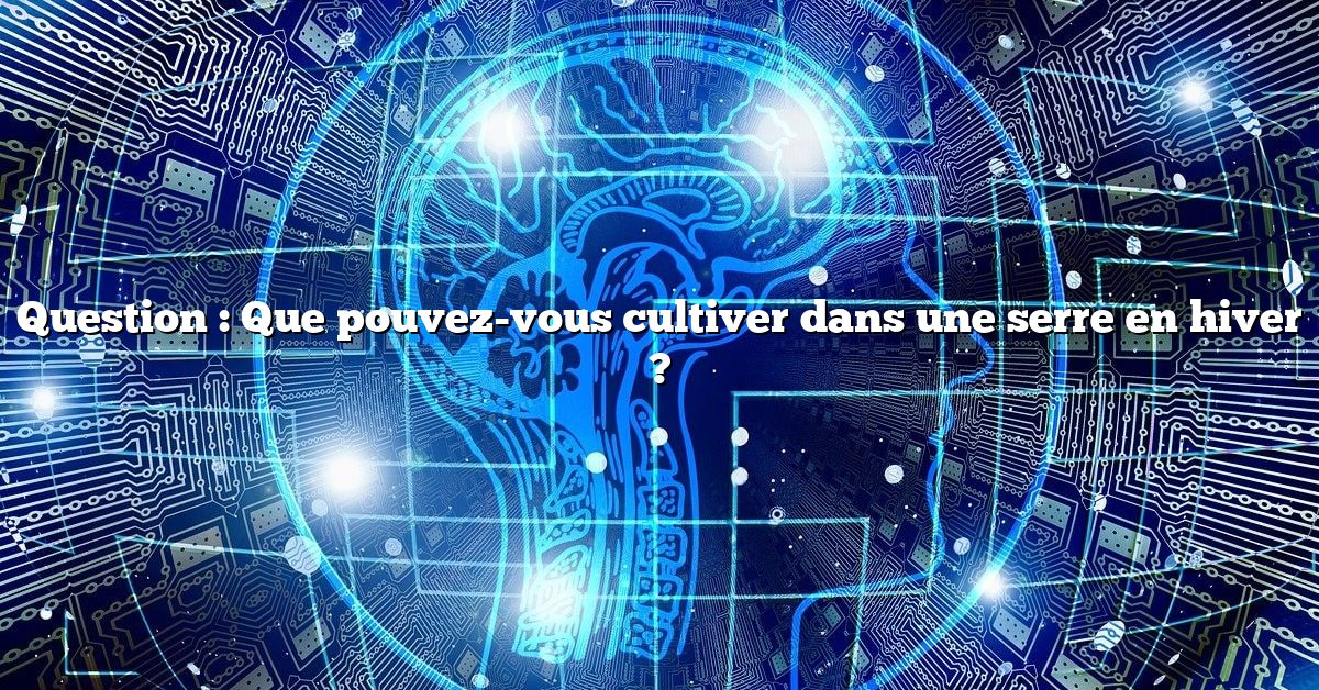 Question : Que pouvez-vous cultiver dans une serre en hiver ?